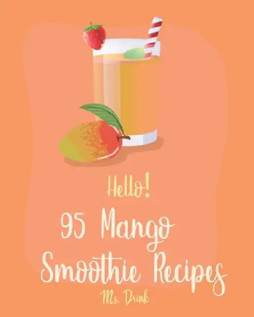 Hello! 95 Mango Smoothie Recipes: Best Mango Smoothie Cookbook Ever For Beginners [Tropical Drink Recipe, Frozen Fruit Smoothie Recipe, Simple Green S by Drink