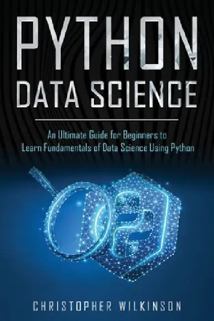 Python Data Science: An Ultimate Guide for Beginners to Learn Fundamentals of Data Science Using Python by Christopher Wilkinson