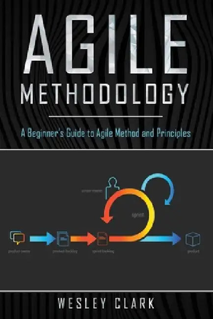 Agile Methodology: A Beginner's Guide to Agile Method and Principles by Wesley Clark