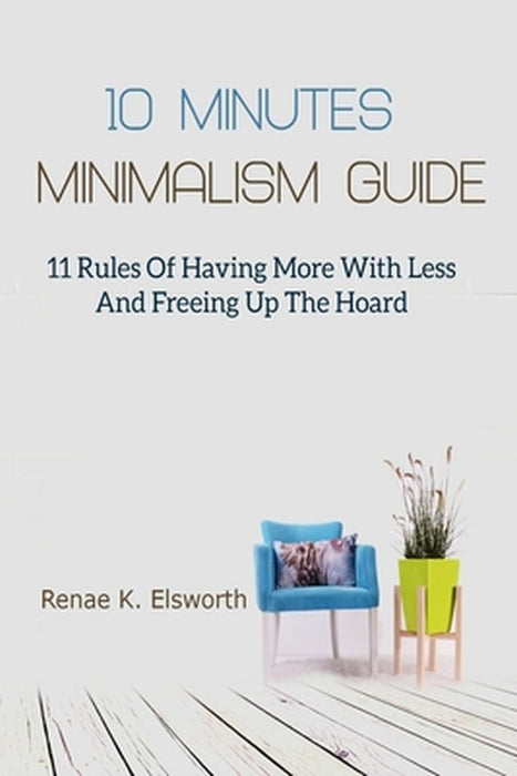 10 Minutes Minimalism Guide: 11 Rules Of Having More With Less And Freeing Up The Hoard by Renae K. Elsworth