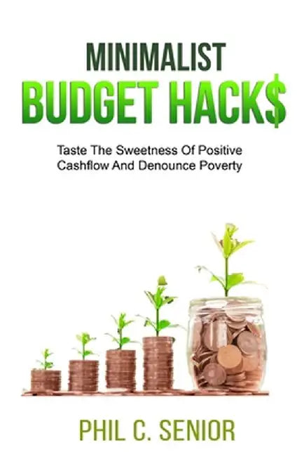 Minimalist Budget Hacks: Taste The Sweetness Of Positive Cashflow And Denounce Poverty by Phil C. Senior