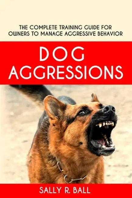 Dog Aggressions: The Complete Training Guide For Owners To Manage Aggressive Behavior by Sally R. Ball
