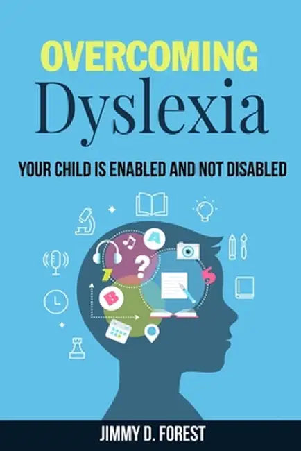 Overcoming Dyslexia: Your Child Is Enabled And Not Disabled by Jimmy D. Forest