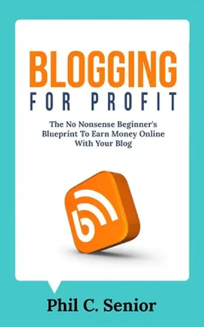 Blogging For Profit: The No Nonsense Beginner's Blueprint To Earn Money Online With Your Blog by Phil C. Senior