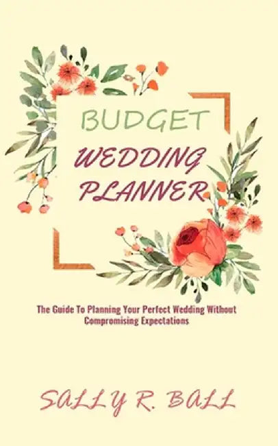 Budget Wedding Planner: The Guide To Planning Your Perfect Wedding Without Compromising Expectations by Sally R. Ball