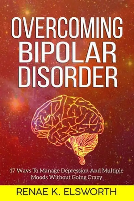 Overcoming Bipolar Disorder: 17 Ways To Manage Depression And Multiple Moods Without Going Crazy by Renae K. Elsworth
