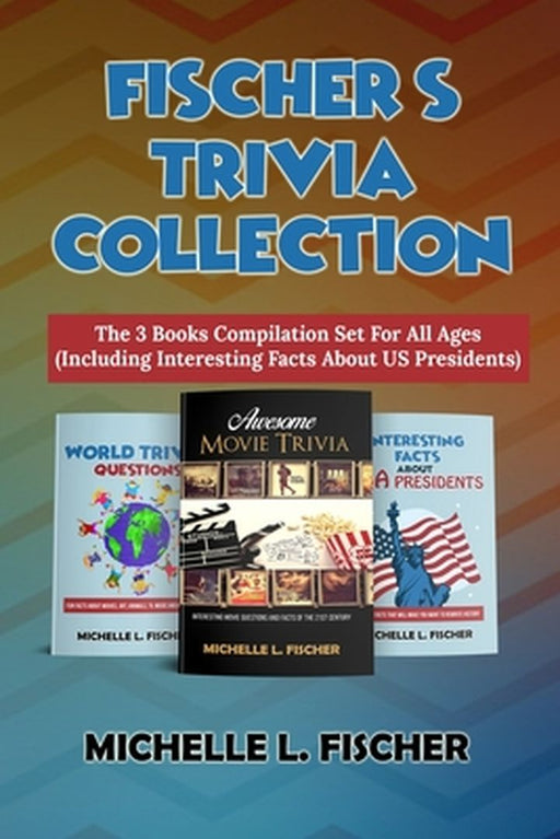 Fischer's Trivia Collection: The 3 Books Compilation Set For All Ages (Including Interesting Facts About US Presidents) by Michelle L. Fischer