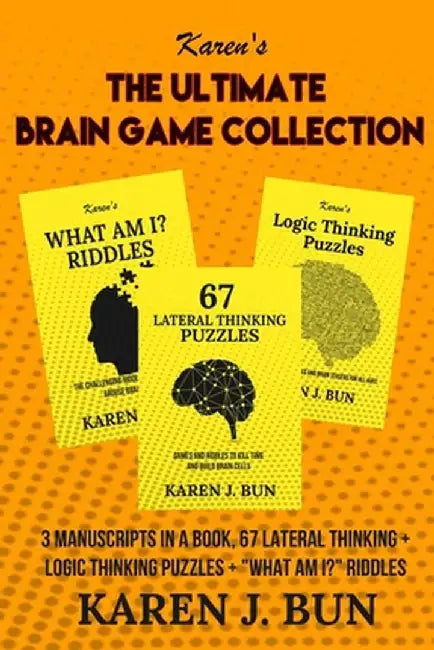 The Ultimate Brain Game Collection: 3 Manuscripts In A Book, 67 Lateral Thinking + Logic Thinking Puzzles + "What Am I?" Riddles by Karen J. Bun