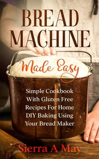 Bread Machine Made Easy: Simple Cookbook With Gluten Free Recipes For Home DIY Baking Using Your Bread Maker by Sierra a. May