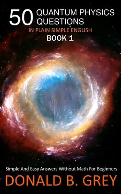 50 Quantum Physics Questions In Plain Simple English Book 1: Simple And Easy Answers Without Math For Beginners by Donald B. Grey
