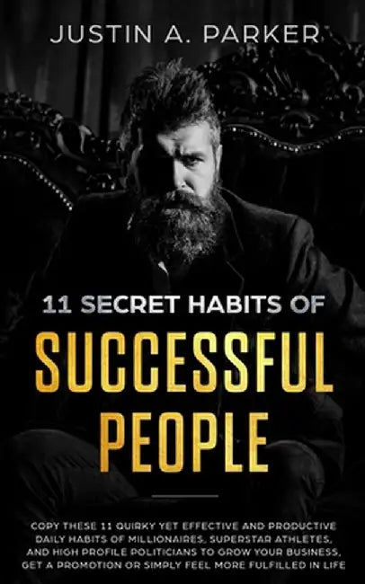 11 Secret Habits Of Successful People: Copy These 11 Quirky Yet Effective And Productive Daily Habits Of Millionaires, Superstar Athletes, And High Pr by Justin a. Parker