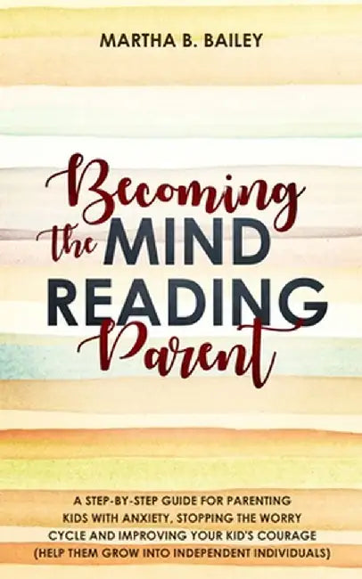 Becoming The Mind Reading Parent: A Step-By-Step Guide For Parenting Kids With Anxiety, Stopping The Worry Cycle And Improving Your Kid's Courage (Hel by Martha B. Bailey