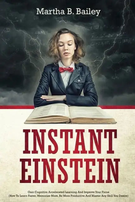 Instant Einstein: Gain Cognitive Accelerated Learning And Improve Your Focus (How To Learn Faster, Memorize More, Be More Productive And by Martha B. Bailey