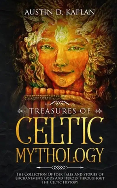 Treasures Of Celtic Mythology: The Collection Of Folk Tales And Stories Of Enchantment, Gods And Heroes Throughout The Celtic History by Austin D. Kaplan