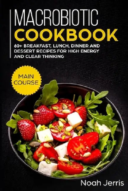 Macrobiotic Cookbook: MAIN COURSE - 60+ Breakfast, Lunch, Dinner and Dessert Recipes for high energy and clear thinking by Noah Jerris