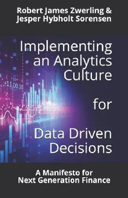 Implementing an Analytics Culture for Data Driven Decisions: A Manifesto for Next Generation Finance by Robert James Zwerling