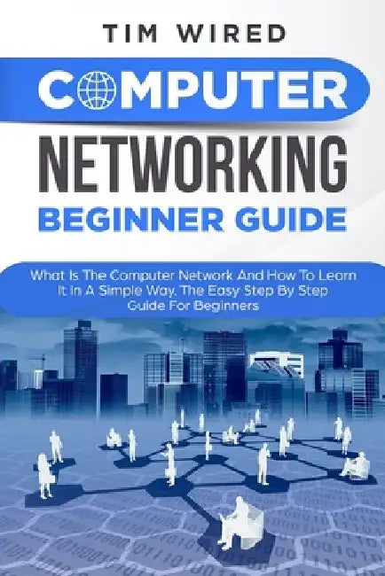 Computer Networking Beginners Guide: What Is The Computer Network And How To Learn It In a Simple Way? The Easy Step By Step Guide For Beginners by Tim Wired