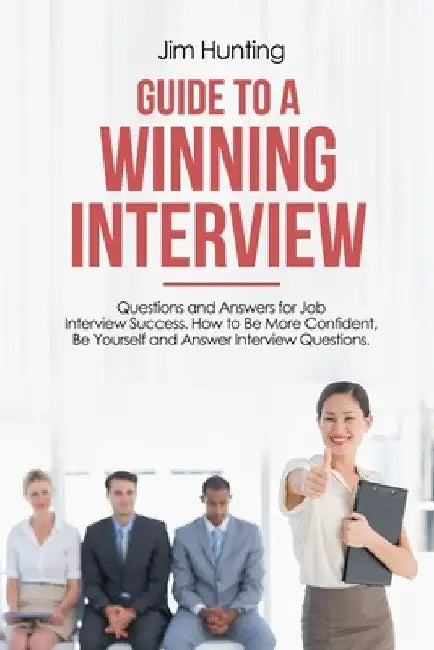 Guide to a Winning Interview: Questions and Answers for Job Interview Success. How to Be More Confident, Be Yourself and Answer Interview Questions. by Jim Hunting