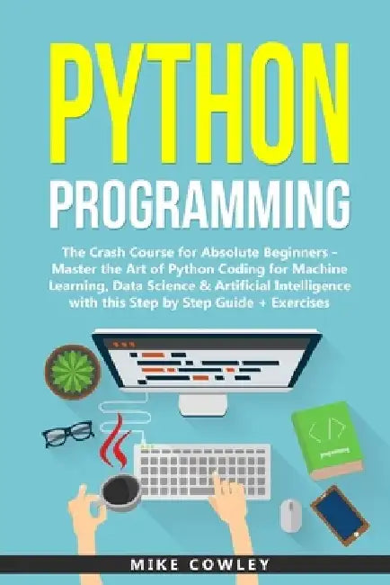 Python Programming: The Crash Course for Absolute Beginners - Master the Art of Python Coding for Machine Learning, Data Science & Artific by Mike Cowley