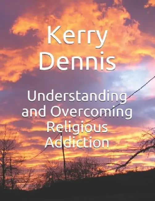 Understanding and Overcoming Religious Addiction by Kerry Dennis