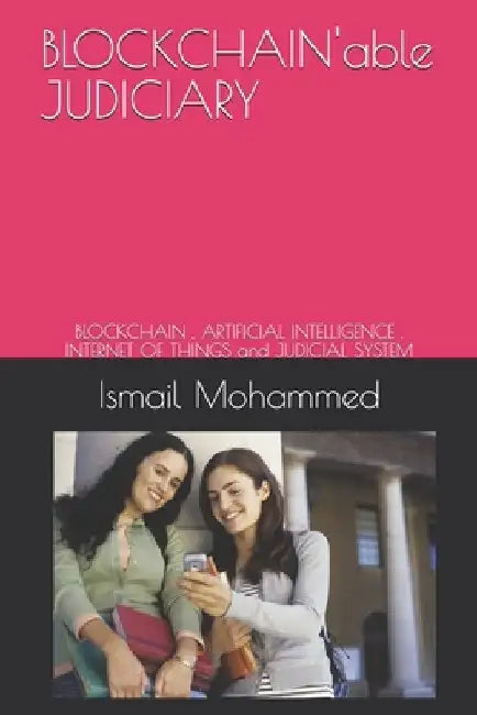 BLOCKCHAIN'able JUDICIARY: BLOCKCHAIN, ARTIFICIAL INTELLIGENCE, INTERNET OF THINGS and JUDICIAL SYSTEM by Ismail Mohammed
