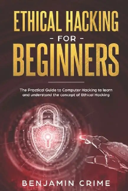 Ethical Hacking For Beginners: The Practical Guide to Computer Hacking to Learn and Understand the Concept of Ethical Hacking by Benjamin Crime
