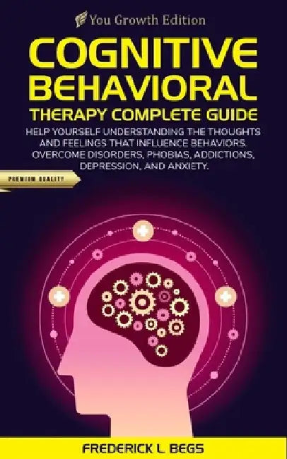 Cognitive Behavioral Therapy Complete Guide: Help yourself understanding the thoughts and feelings that influence behaviors. Overcome disorders, phobi by Frederick L. Begs