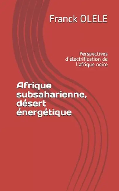 Afrique subsaharienne, désert énergétique: Perspectives d'électrification de l'afrique noire by Franck Olele