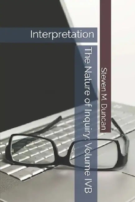 The Nature of Inquiry: Volume IVB: Interpretation by Steven M. Duncan
