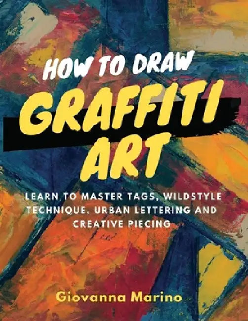 How to Draw Graffiti Art: Learn to Master Tags, Wildstyle Technique, Urban Lettering and Creative Piecing by Giovanna Marino