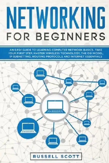 Networking for Beginners: An Easy Guide to Learning Computer Network Basics. Take Your First Step, Master Wireless Technology, the OSI Model, IP by Russell Scott