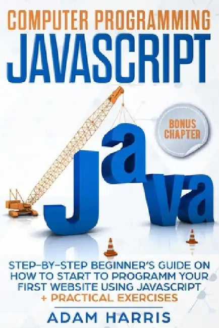 Computer programming Javascript: step-by-step beginner's guide on how to start to programm your first website using Javascript + practical exercises by Adam Harris