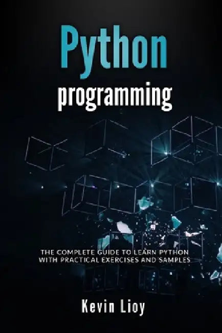 Python Programming: The complete guide to learn Python with practical exercises and samples. Includes Python for Beginners and Python Adva by Kevin Lioy