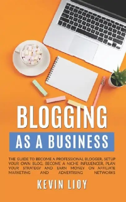 Blogging: As a Business. The guide to become a professional blogger, setup your own blog, become a niche influencer, plan your s by Kevin Lioy