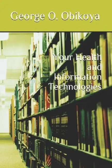 Your Health and Information Technologies by George O. Obikoya