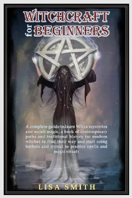 Witchcraft For Beginners: A Complete Guide to Learn Wicca Mysteries and Occult Magic- A Book of Contemporary Paths and Traditional History for M by Lisa Smith