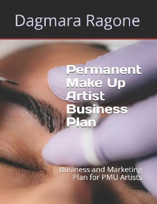 Permanent Make Up Artist Business Plan: Business and Marketing Plan for PMU Artists by Dagmara Ragone