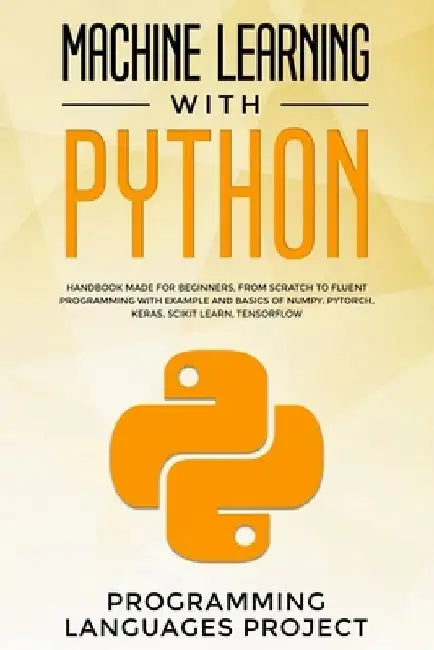 Machine Learning with Python: Handbook made for beginners, from scratch to fluent programming with example and basics of Numpy, PyTorch, Keras, Scik by Programming Languages Project