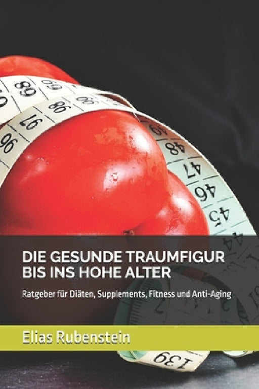 Die Gesunde Traumfigur Bis Ins Hohe Alter: Ratgeber für Diäten, Supplements, Fitness und Anti-Aging by Elias Rubenstein