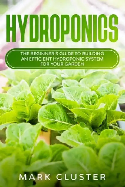 Hydroponics: The Beginner's Guide to Building an Efficient Hydroponic System for Your Garden. by Mark Cluster