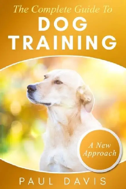The Complete Guide To Train Your Dog: A How-To Set Of Techniques And Exercises For Dogs Of Any Species And Ages by Paul Davis