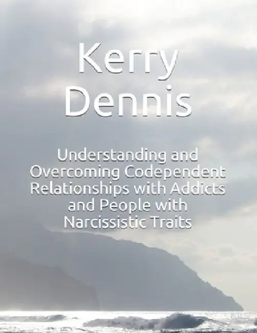 Understanding and Overcoming Codependent Relationships with Addicts and People with Narcissistic Traits by Kerry Dennis