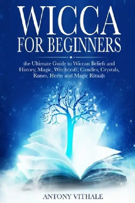Wicca for Beginners: The Ultimate Guide to Wiccan Beliefs and History, Magic, Witchcraft, Candles, Crystals, Runes, Herbs and Magic Rituals by Antony Vithale