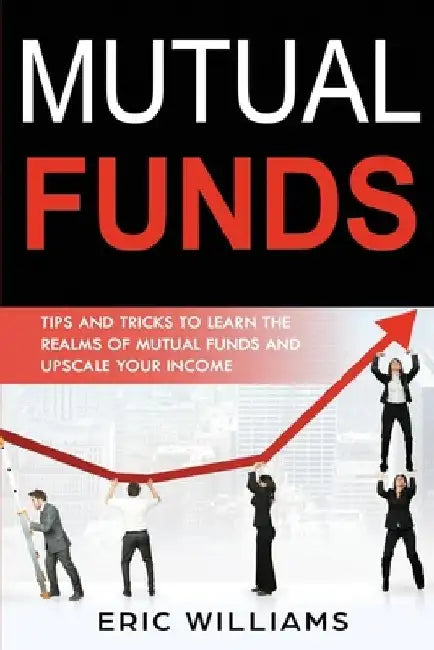 Mutual Funds: Tips and Tricks to Learn the Realms of Mutual Funds and Upscale Your Income by Eric Williams