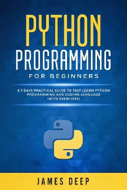 Python Programming for Beginners: A 7 Days Practical Guide to Fast Learn Python Programming and Coding Language (with Exercises) by James Deep