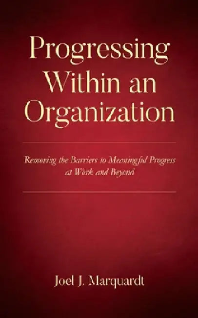 Progressing Within an Organization: Removing the Barriers to Meaningful Progress at Work and Beyond by Joel J. Marquardt