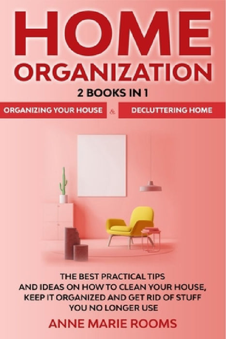 Home Organization: 2 Books In 1 - Organizing Your House + Decluttering Home. The Best Practical Tips And Ideas On How To Clean Your House by Anne Marie Rooms