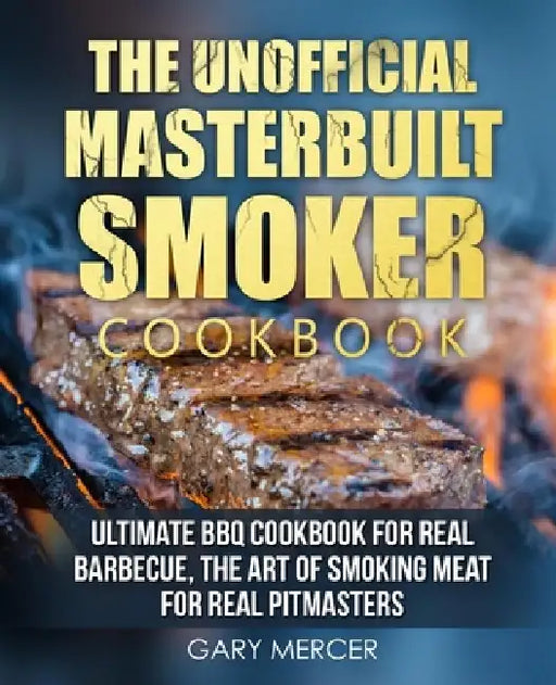 The Unofficial Masterbuilt Cookbook: Ultimate BBQ Cookbook for Real Barbecue, The Art of Smoking Meat For Real Pitmasters by Gary Mercer