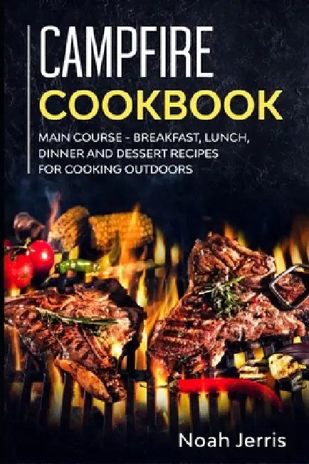 Campfire Cookbook: MAIN COURSE - Breakfast, Lunch, Dinner and Dessert Recipes for cooking outdoors by Noah Jerris