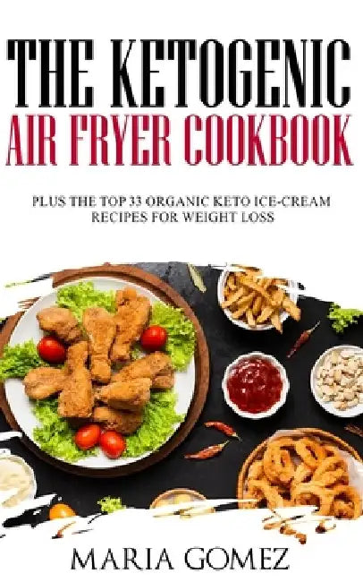 The Ketogenic Air Fryer Cookbook: Plus The Top 33 Organic Keto Recipes for Weight Loss by Maria Gomez